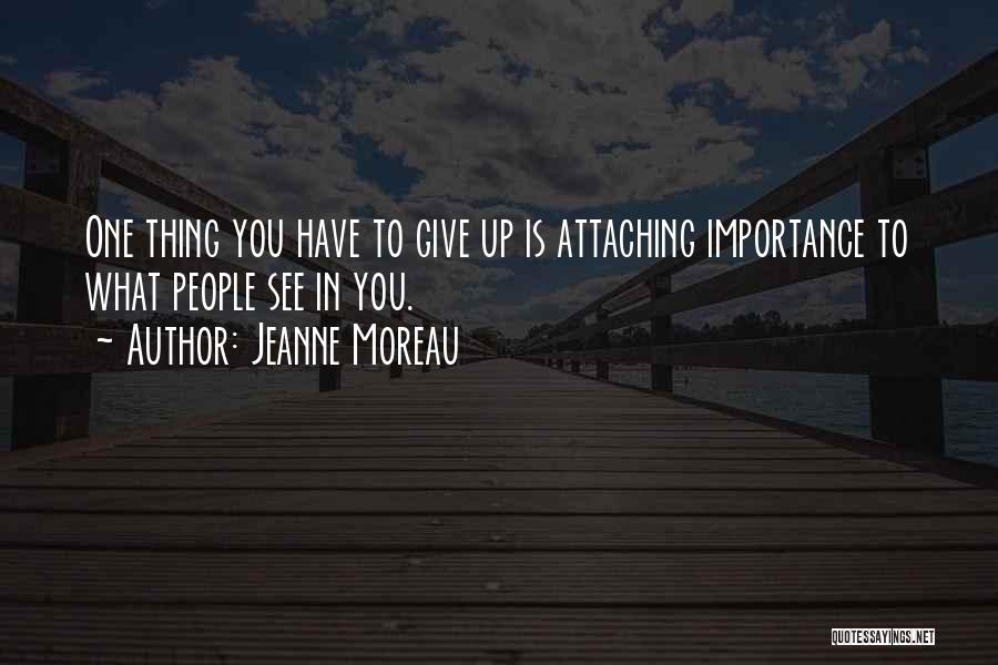 Jeanne Moreau Quotes: One Thing You Have To Give Up Is Attaching Importance To What People See In You.