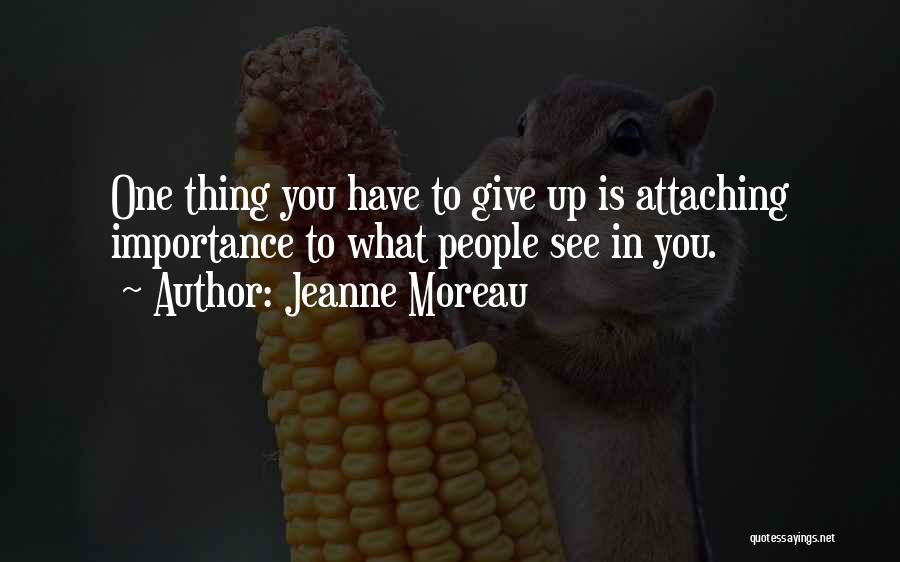 Jeanne Moreau Quotes: One Thing You Have To Give Up Is Attaching Importance To What People See In You.