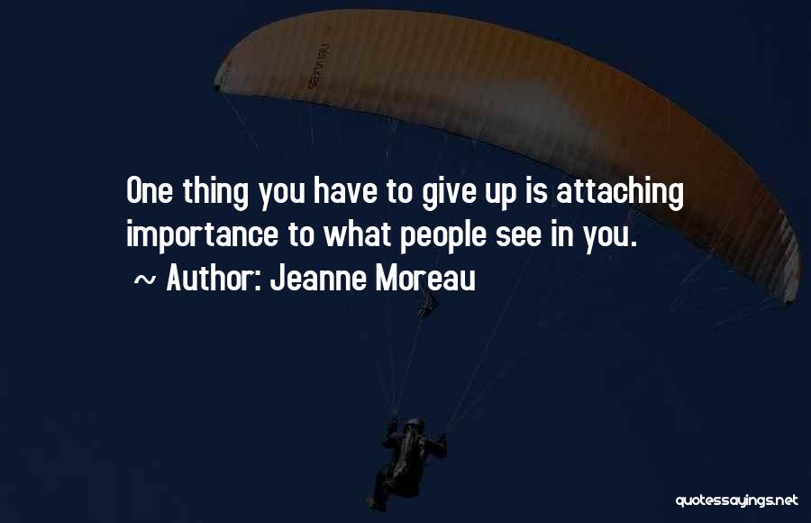 Jeanne Moreau Quotes: One Thing You Have To Give Up Is Attaching Importance To What People See In You.