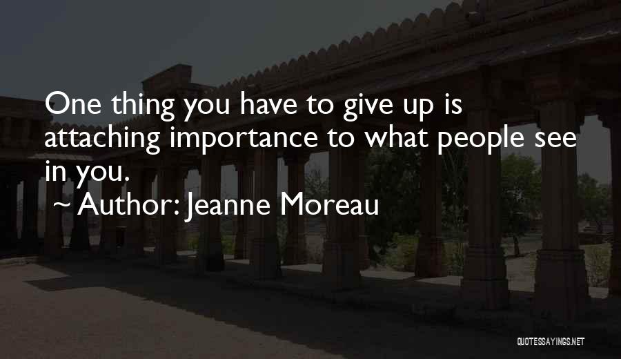 Jeanne Moreau Quotes: One Thing You Have To Give Up Is Attaching Importance To What People See In You.