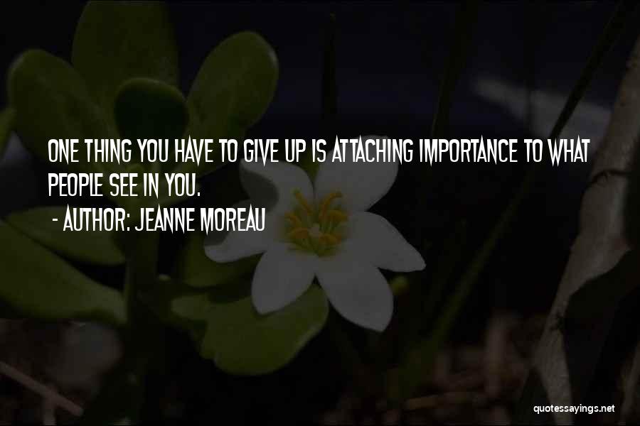 Jeanne Moreau Quotes: One Thing You Have To Give Up Is Attaching Importance To What People See In You.