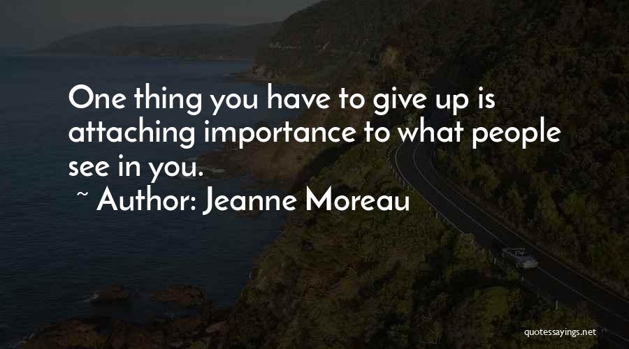 Jeanne Moreau Quotes: One Thing You Have To Give Up Is Attaching Importance To What People See In You.
