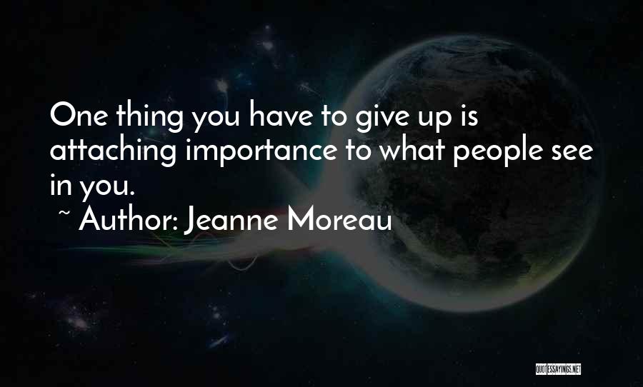 Jeanne Moreau Quotes: One Thing You Have To Give Up Is Attaching Importance To What People See In You.
