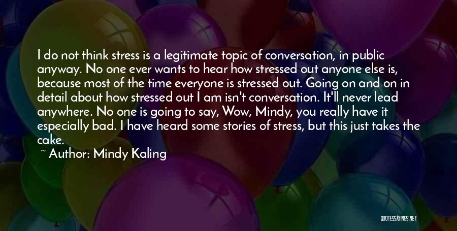 Mindy Kaling Quotes: I Do Not Think Stress Is A Legitimate Topic Of Conversation, In Public Anyway. No One Ever Wants To Hear
