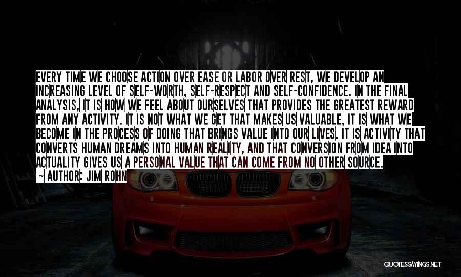 Jim Rohn Quotes: Every Time We Choose Action Over Ease Or Labor Over Rest, We Develop An Increasing Level Of Self-worth, Self-respect And