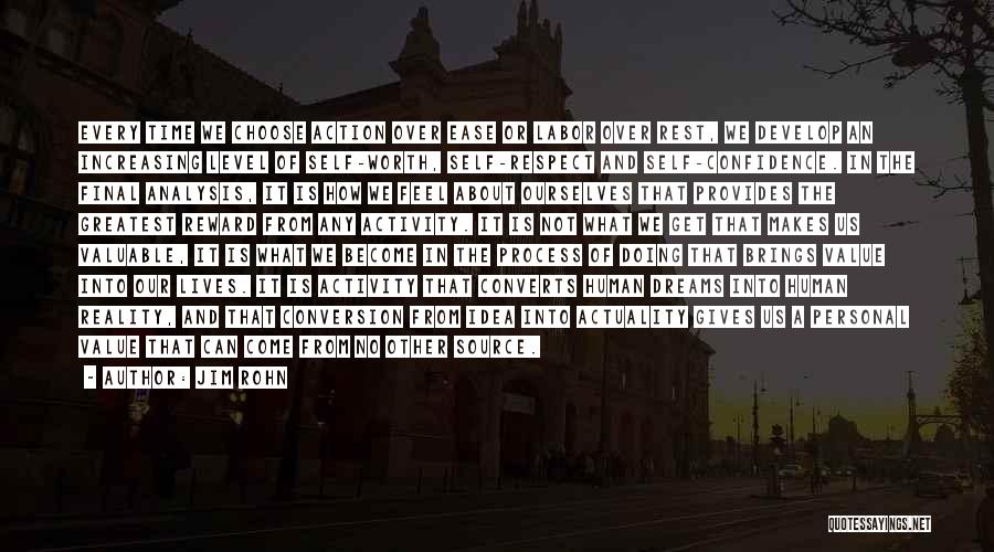 Jim Rohn Quotes: Every Time We Choose Action Over Ease Or Labor Over Rest, We Develop An Increasing Level Of Self-worth, Self-respect And