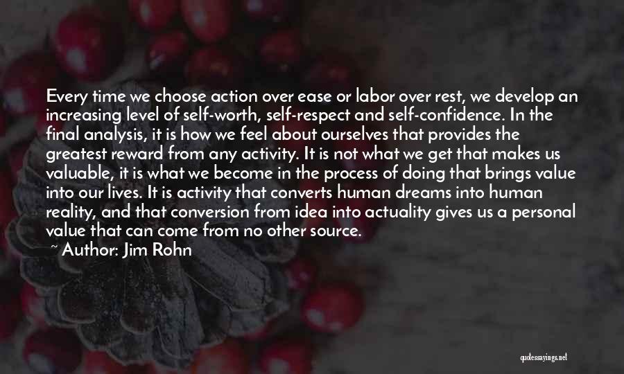 Jim Rohn Quotes: Every Time We Choose Action Over Ease Or Labor Over Rest, We Develop An Increasing Level Of Self-worth, Self-respect And