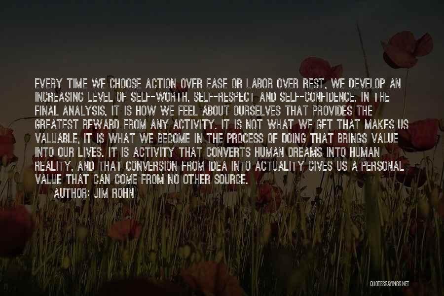 Jim Rohn Quotes: Every Time We Choose Action Over Ease Or Labor Over Rest, We Develop An Increasing Level Of Self-worth, Self-respect And