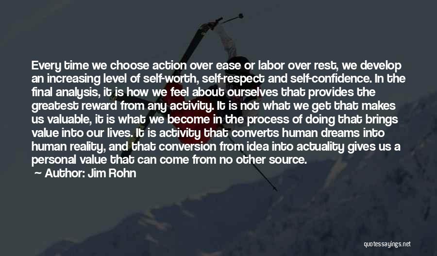 Jim Rohn Quotes: Every Time We Choose Action Over Ease Or Labor Over Rest, We Develop An Increasing Level Of Self-worth, Self-respect And