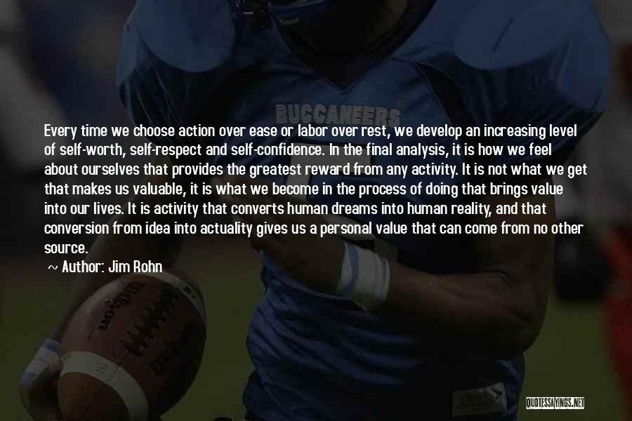 Jim Rohn Quotes: Every Time We Choose Action Over Ease Or Labor Over Rest, We Develop An Increasing Level Of Self-worth, Self-respect And