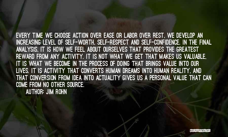 Jim Rohn Quotes: Every Time We Choose Action Over Ease Or Labor Over Rest, We Develop An Increasing Level Of Self-worth, Self-respect And