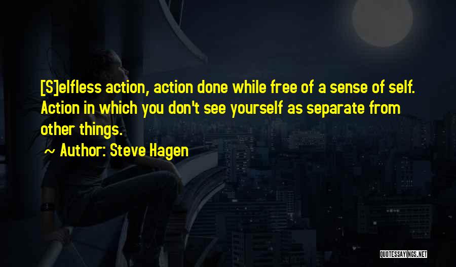Steve Hagen Quotes: [s]elfless Action, Action Done While Free Of A Sense Of Self. Action In Which You Don't See Yourself As Separate