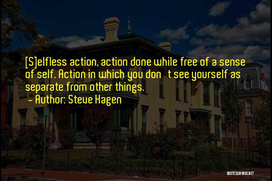 Steve Hagen Quotes: [s]elfless Action, Action Done While Free Of A Sense Of Self. Action In Which You Don't See Yourself As Separate