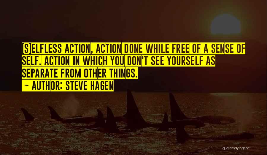 Steve Hagen Quotes: [s]elfless Action, Action Done While Free Of A Sense Of Self. Action In Which You Don't See Yourself As Separate