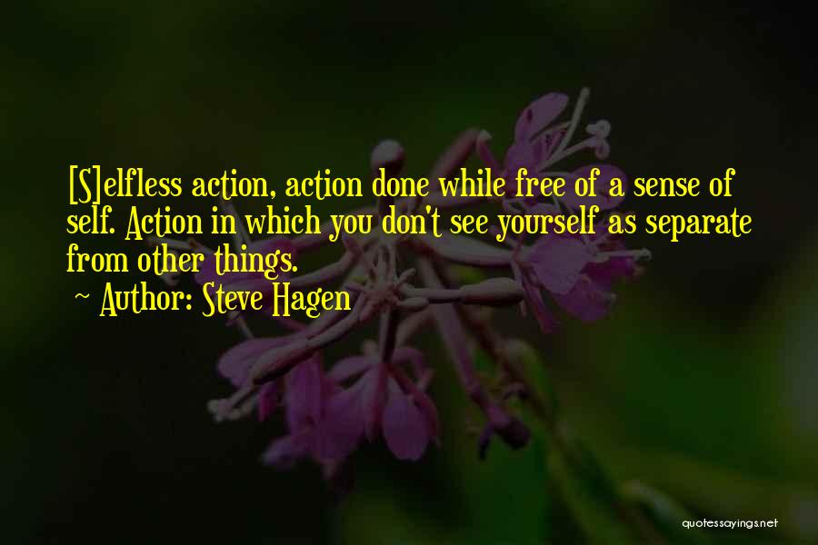 Steve Hagen Quotes: [s]elfless Action, Action Done While Free Of A Sense Of Self. Action In Which You Don't See Yourself As Separate