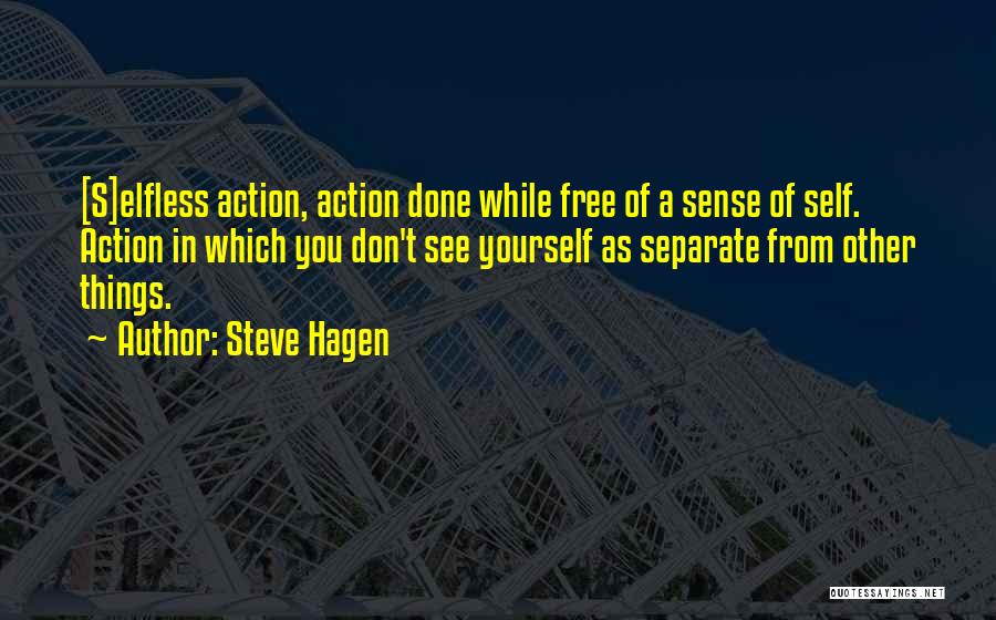 Steve Hagen Quotes: [s]elfless Action, Action Done While Free Of A Sense Of Self. Action In Which You Don't See Yourself As Separate