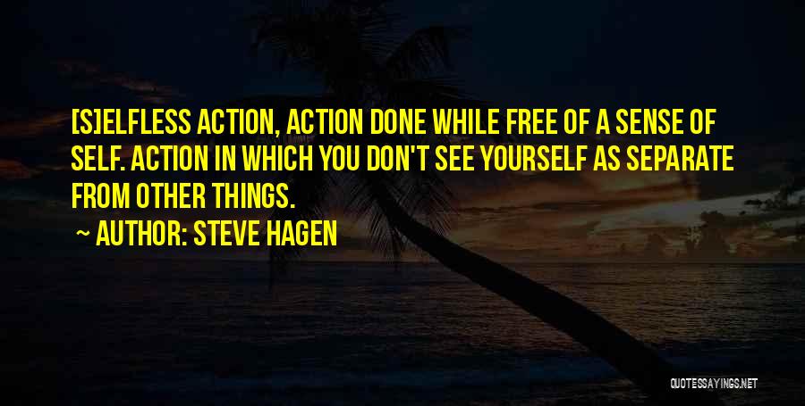 Steve Hagen Quotes: [s]elfless Action, Action Done While Free Of A Sense Of Self. Action In Which You Don't See Yourself As Separate