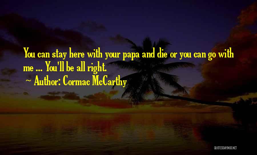 Cormac McCarthy Quotes: You Can Stay Here With Your Papa And Die Or You Can Go With Me ... You'll Be All Right.