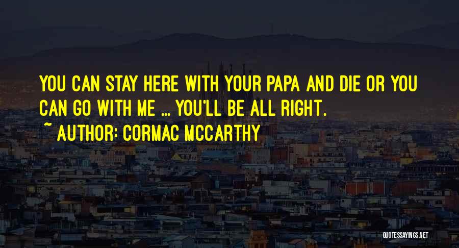 Cormac McCarthy Quotes: You Can Stay Here With Your Papa And Die Or You Can Go With Me ... You'll Be All Right.