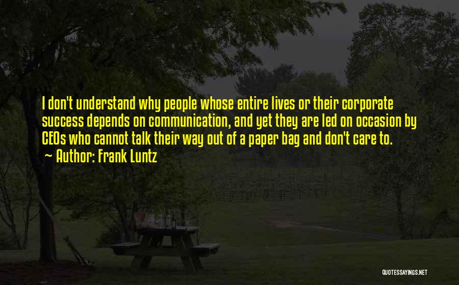 Frank Luntz Quotes: I Don't Understand Why People Whose Entire Lives Or Their Corporate Success Depends On Communication, And Yet They Are Led