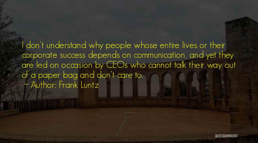 Frank Luntz Quotes: I Don't Understand Why People Whose Entire Lives Or Their Corporate Success Depends On Communication, And Yet They Are Led