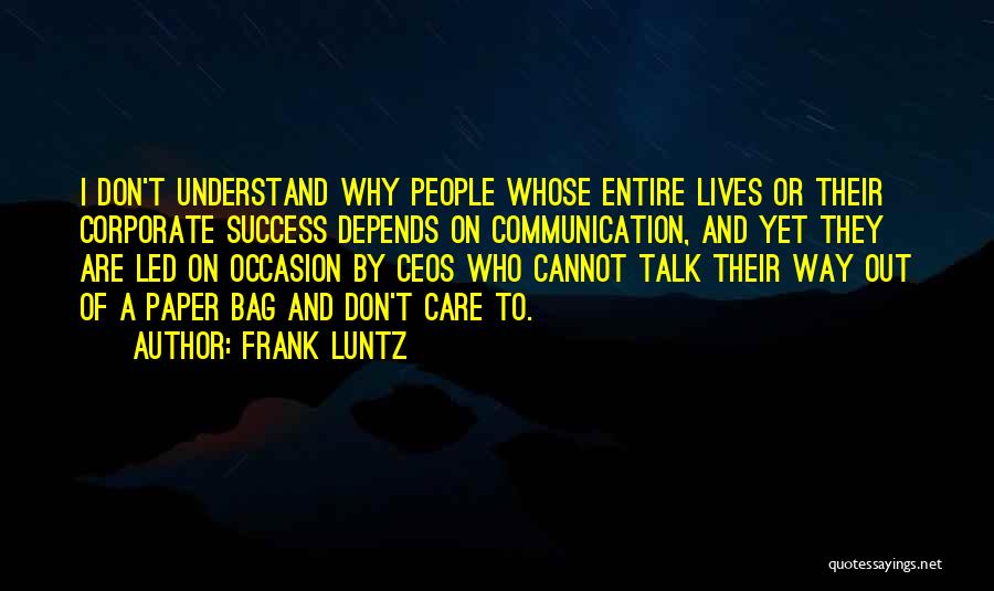 Frank Luntz Quotes: I Don't Understand Why People Whose Entire Lives Or Their Corporate Success Depends On Communication, And Yet They Are Led