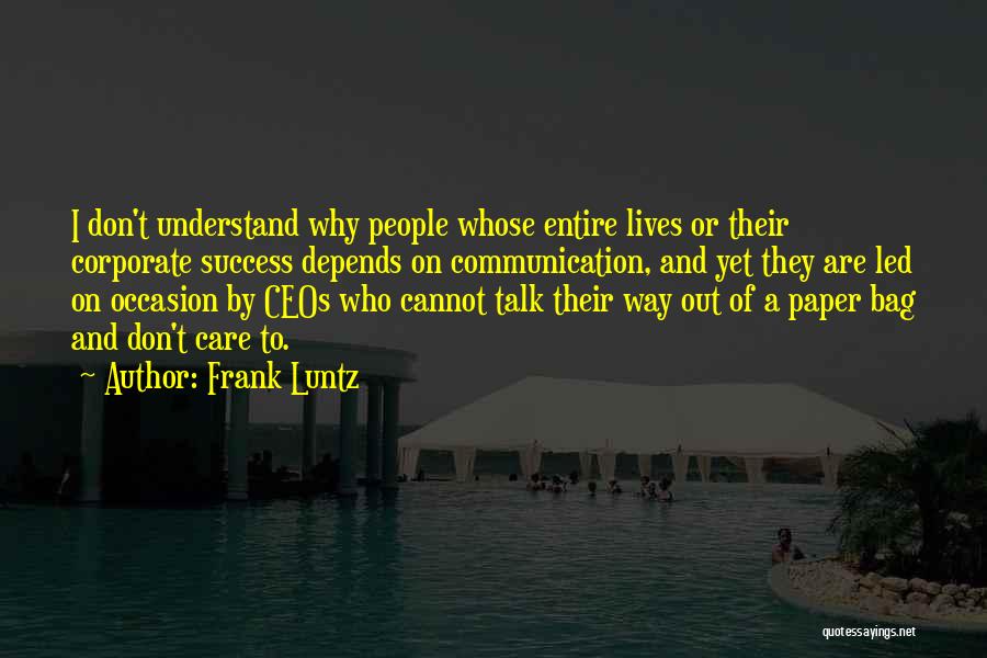 Frank Luntz Quotes: I Don't Understand Why People Whose Entire Lives Or Their Corporate Success Depends On Communication, And Yet They Are Led