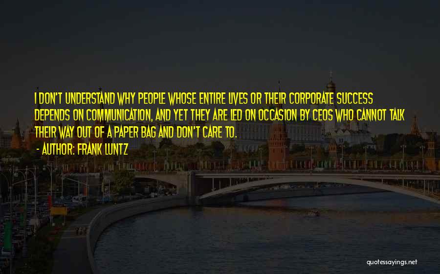 Frank Luntz Quotes: I Don't Understand Why People Whose Entire Lives Or Their Corporate Success Depends On Communication, And Yet They Are Led