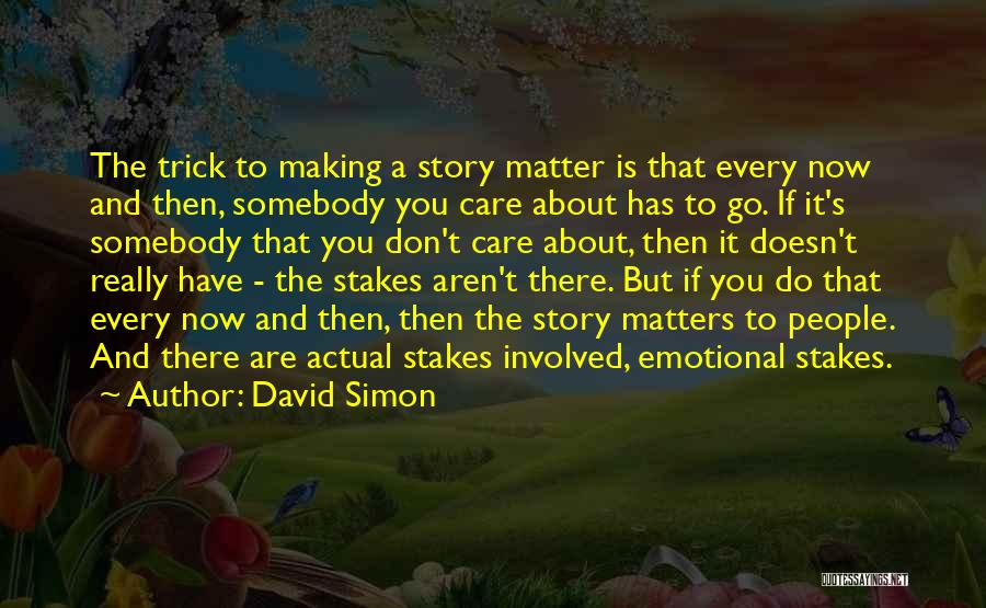 David Simon Quotes: The Trick To Making A Story Matter Is That Every Now And Then, Somebody You Care About Has To Go.