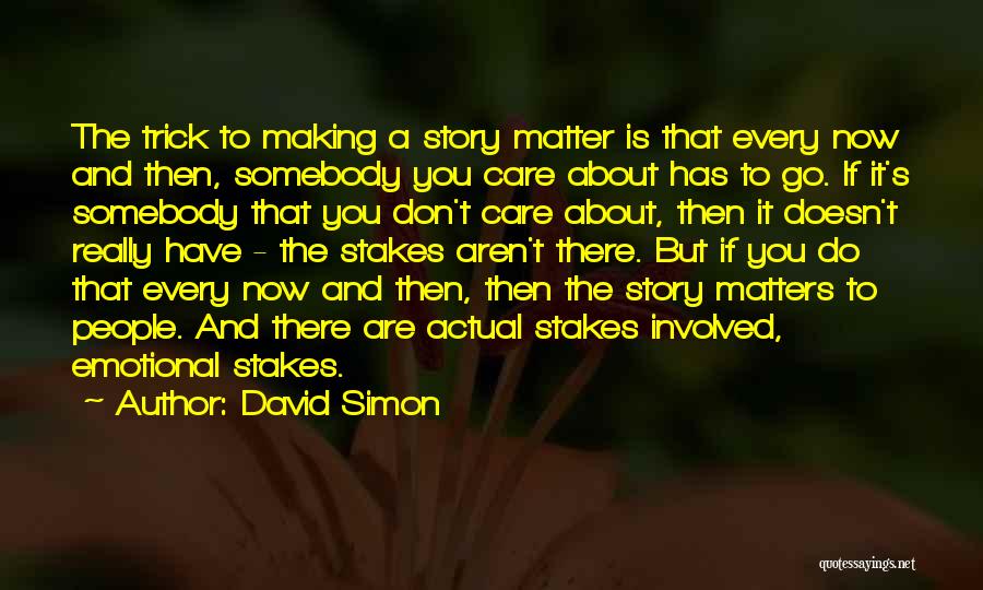 David Simon Quotes: The Trick To Making A Story Matter Is That Every Now And Then, Somebody You Care About Has To Go.