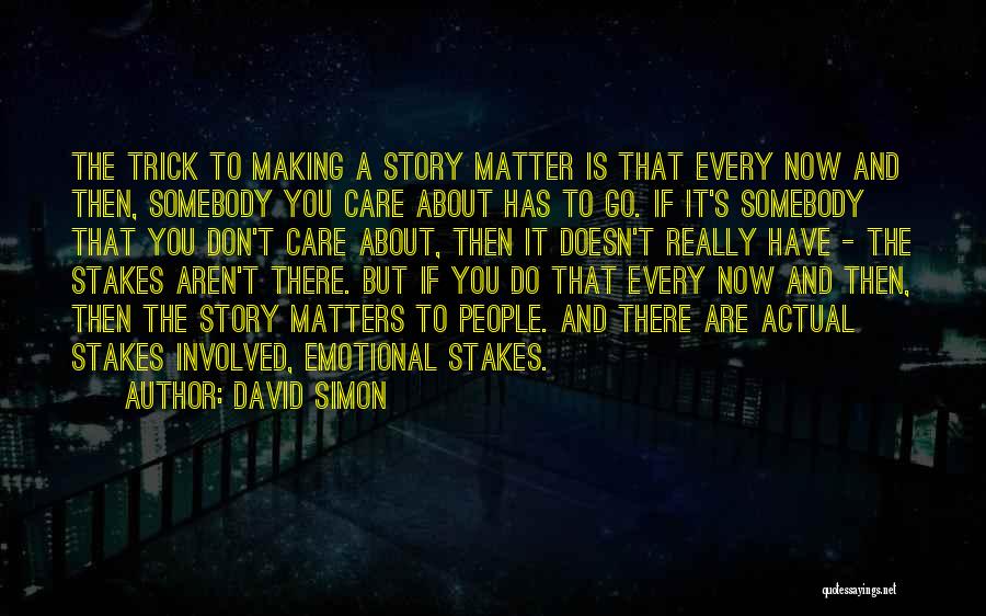 David Simon Quotes: The Trick To Making A Story Matter Is That Every Now And Then, Somebody You Care About Has To Go.