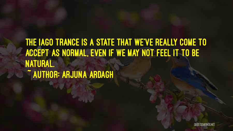 Arjuna Ardagh Quotes: The Iago Trance Is A State That We've Really Come To Accept As Normal, Even If We May Not Feel