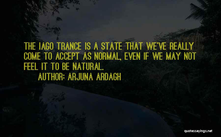 Arjuna Ardagh Quotes: The Iago Trance Is A State That We've Really Come To Accept As Normal, Even If We May Not Feel