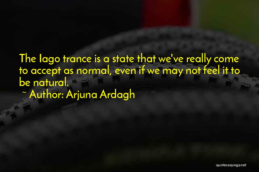 Arjuna Ardagh Quotes: The Iago Trance Is A State That We've Really Come To Accept As Normal, Even If We May Not Feel
