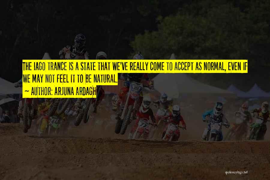 Arjuna Ardagh Quotes: The Iago Trance Is A State That We've Really Come To Accept As Normal, Even If We May Not Feel