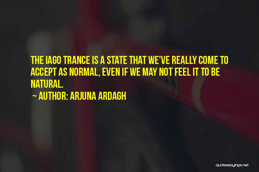 Arjuna Ardagh Quotes: The Iago Trance Is A State That We've Really Come To Accept As Normal, Even If We May Not Feel