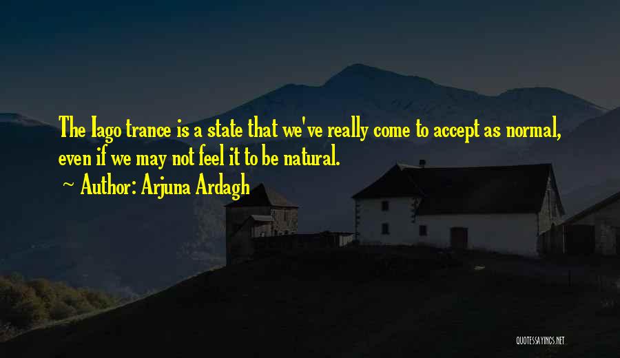 Arjuna Ardagh Quotes: The Iago Trance Is A State That We've Really Come To Accept As Normal, Even If We May Not Feel