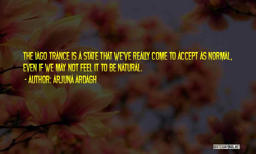 Arjuna Ardagh Quotes: The Iago Trance Is A State That We've Really Come To Accept As Normal, Even If We May Not Feel