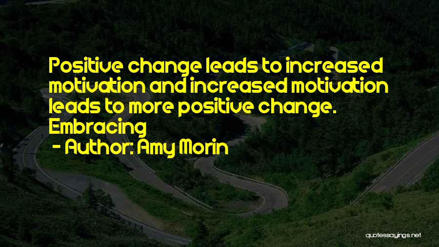 Amy Morin Quotes: Positive Change Leads To Increased Motivation And Increased Motivation Leads To More Positive Change. Embracing