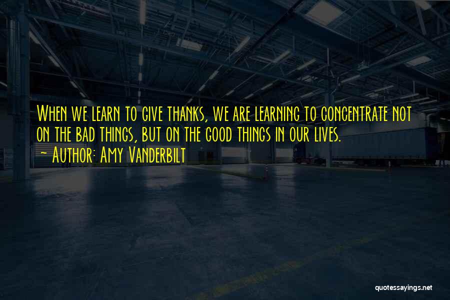 Amy Vanderbilt Quotes: When We Learn To Give Thanks, We Are Learning To Concentrate Not On The Bad Things, But On The Good