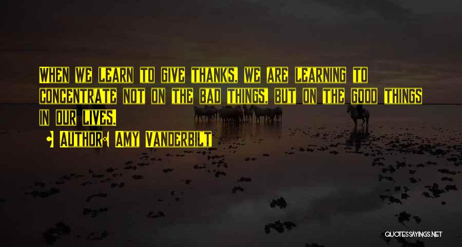 Amy Vanderbilt Quotes: When We Learn To Give Thanks, We Are Learning To Concentrate Not On The Bad Things, But On The Good