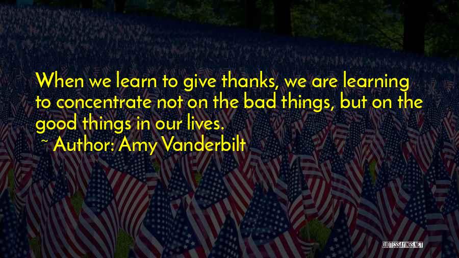 Amy Vanderbilt Quotes: When We Learn To Give Thanks, We Are Learning To Concentrate Not On The Bad Things, But On The Good