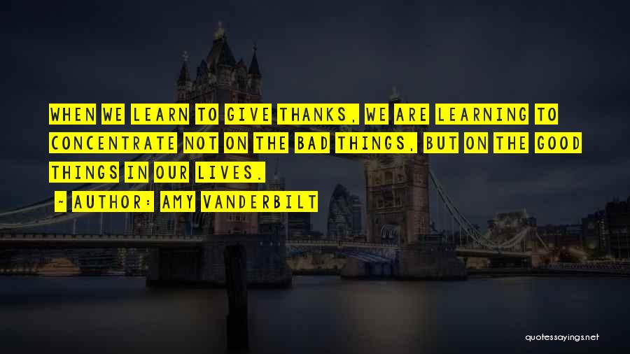 Amy Vanderbilt Quotes: When We Learn To Give Thanks, We Are Learning To Concentrate Not On The Bad Things, But On The Good