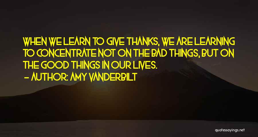 Amy Vanderbilt Quotes: When We Learn To Give Thanks, We Are Learning To Concentrate Not On The Bad Things, But On The Good