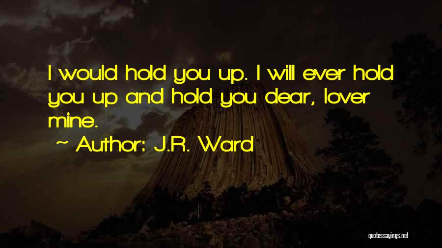 J.R. Ward Quotes: I Would Hold You Up. I Will Ever Hold You Up And Hold You Dear, Lover Mine.