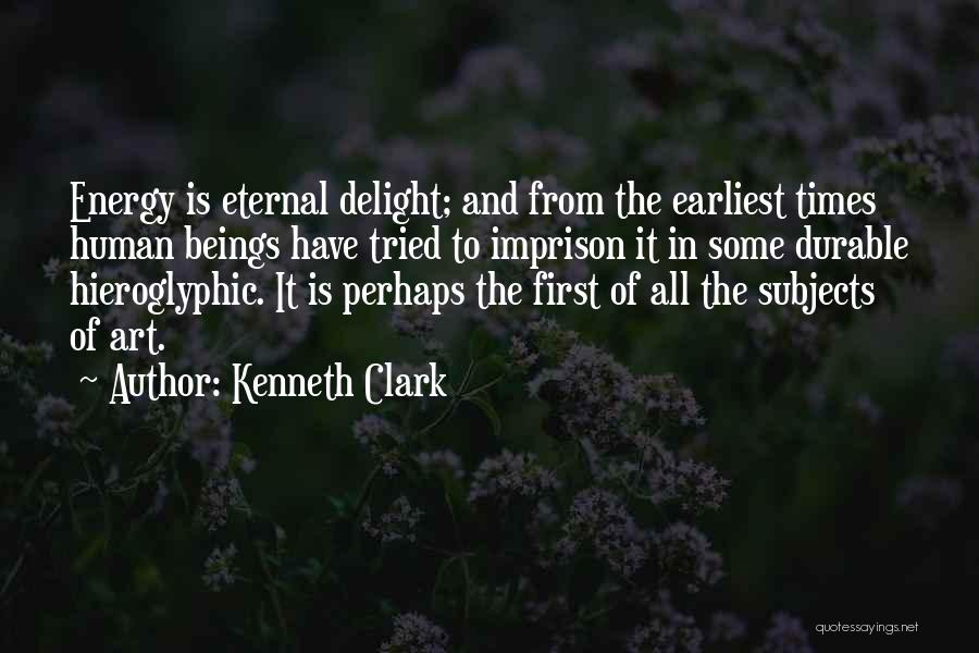 Kenneth Clark Quotes: Energy Is Eternal Delight; And From The Earliest Times Human Beings Have Tried To Imprison It In Some Durable Hieroglyphic.