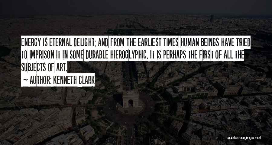 Kenneth Clark Quotes: Energy Is Eternal Delight; And From The Earliest Times Human Beings Have Tried To Imprison It In Some Durable Hieroglyphic.