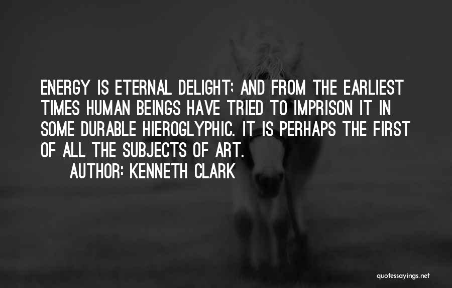 Kenneth Clark Quotes: Energy Is Eternal Delight; And From The Earliest Times Human Beings Have Tried To Imprison It In Some Durable Hieroglyphic.