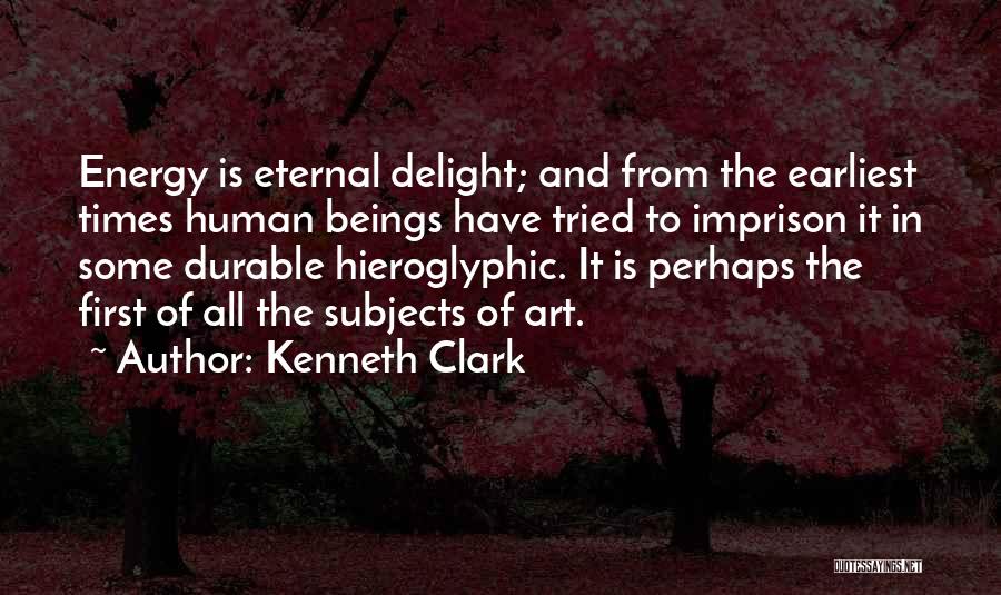 Kenneth Clark Quotes: Energy Is Eternal Delight; And From The Earliest Times Human Beings Have Tried To Imprison It In Some Durable Hieroglyphic.