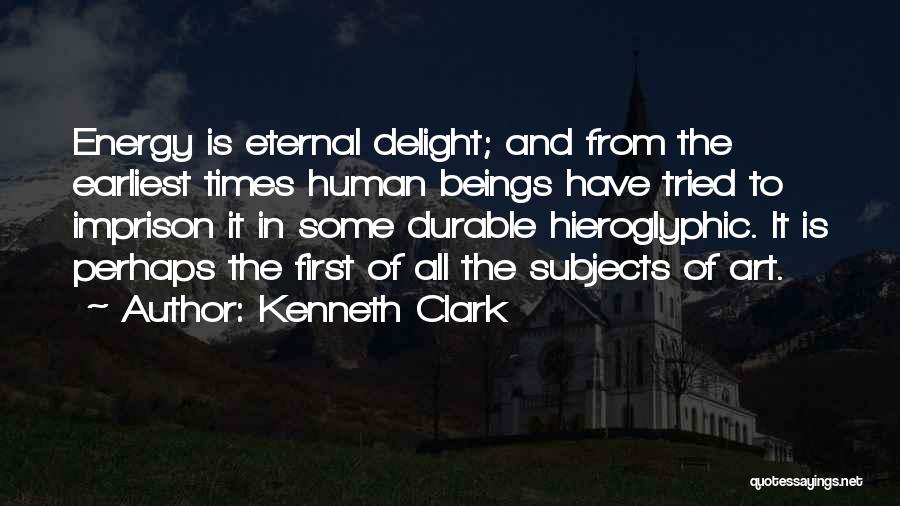 Kenneth Clark Quotes: Energy Is Eternal Delight; And From The Earliest Times Human Beings Have Tried To Imprison It In Some Durable Hieroglyphic.